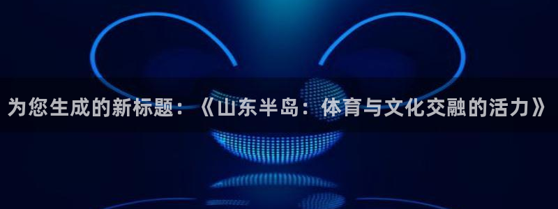 为您生成的新标题：《山东半岛：体育与文化交融的活力》